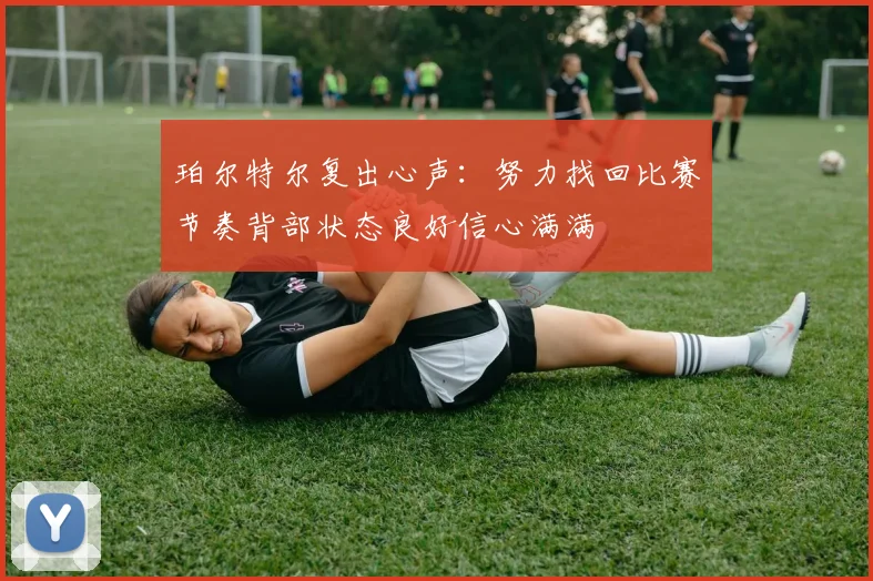 珀尔特尔复出心声：努力找回比赛节奏背部状态良好信心满满
