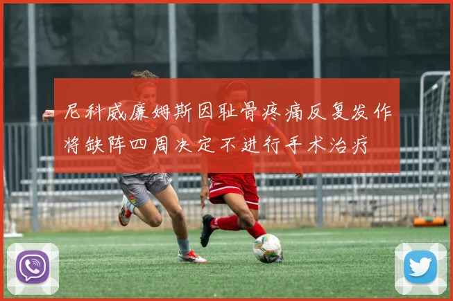 尼科威廉姆斯因耻骨疼痛反复发作将缺阵四周决定不进行手术治疗