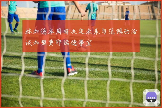 林加德本周将决定未来与范佩西洽谈加盟费耶诺德事宜