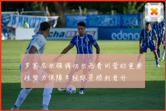 罗塞尼尔强调切尔西青训营的重要性努力保障年轻球员顺利晋升