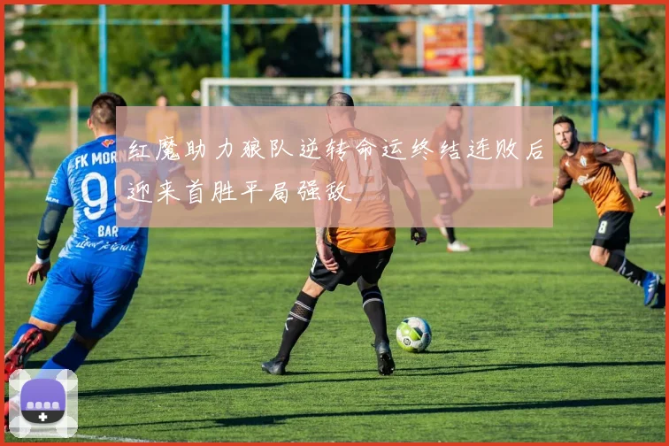红魔助力狼队逆转命运终结连败后迎来首胜平局强敌