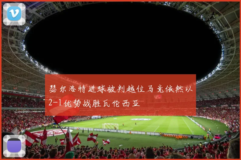 瑟尔洛特进球被判越位马竞依然以2-1优势战胜瓦伦西亚