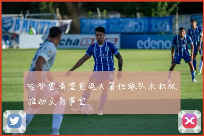 哈登曾渴望重返火箭但球队未积极推动交易事宜