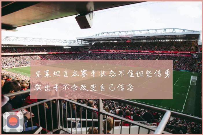 克莱坦言本赛季状态不佳但坚信勇敢出手不会改变自己信念