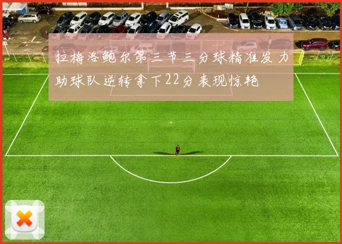 拉梅洛鲍尔第三节三分球精准发力助球队逆转拿下22分表现惊艳