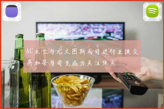 AC米兰与尤文图斯或将进行互换交易加蒂与奇克成为关注焦点