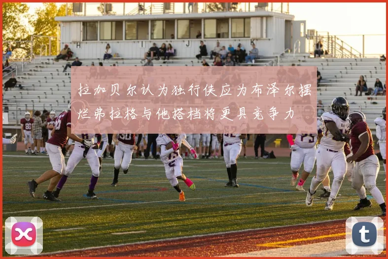 拉加贝尔认为独行侠应为布泽尔摆烂弗拉格与他搭档将更具竞争力
