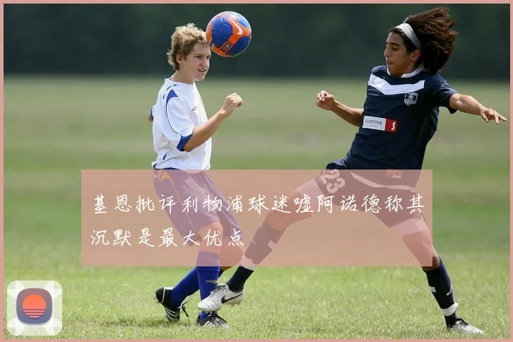 基恩批评利物浦球迷嘘阿诺德称其沉默是最大优点