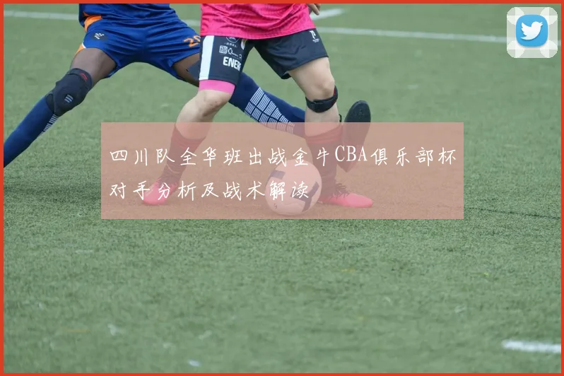 四川队全华班出战金牛CBA俱乐部杯对手分析及战术解读