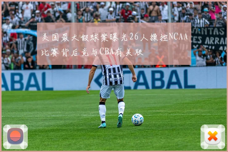 美国最大假球案曝光26人操控NCAA比赛背后竟与CBA有关联