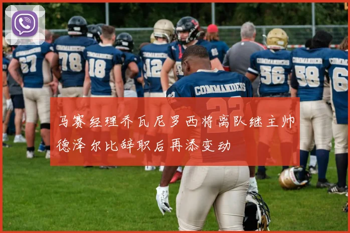 马赛经理乔瓦尼罗西将离队继主帅德泽尔比辞职后再添变动