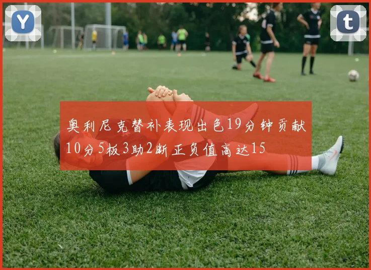 奥利尼克替补表现出色19分钟贡献10分5板3助2断正负值高达15