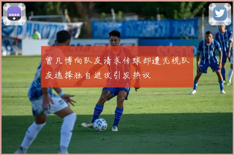 曾凡博向队友请求传球却遭无视队友选择独自进攻引发热议