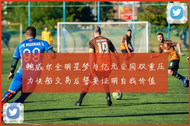 鲍威尔全明星梦与亿元合同双重压力快船交易后誓要证明自我价值