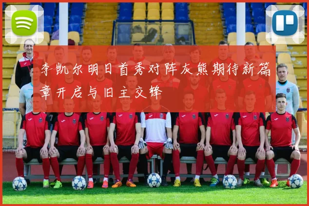 李凯尔明日首秀对阵灰熊期待新篇章开启与旧主交锋