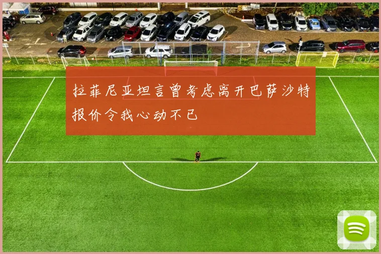 拉菲尼亚坦言曾考虑离开巴萨沙特报价令我心动不已