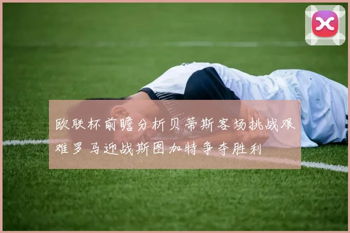 欧联杯前瞻分析贝蒂斯客场挑战艰难罗马迎战斯图加特争夺胜利
