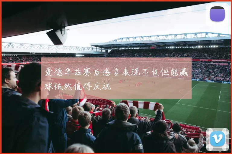 爱德华兹赛后感言表现不佳但能赢球依然值得庆祝