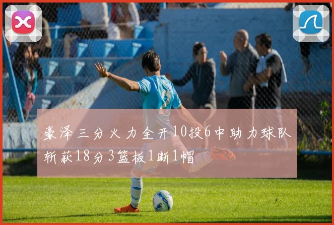 豪泽三分火力全开10投6中助力球队斩获18分3篮板1断1帽