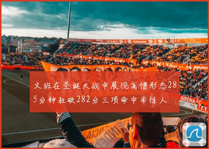 文班在圣诞大战中展现高僧形态285分钟狂砍282分三项命中率惊人