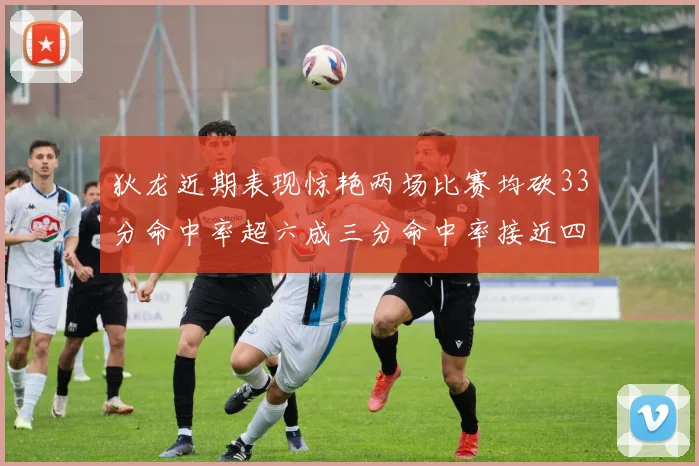 狄龙近期表现惊艳两场比赛均砍33分命中率超六成三分命中率接近四成