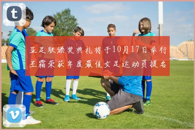 亚足联颁奖典礼将于10月17日举行王霜荣获年度最佳女足运动员提名