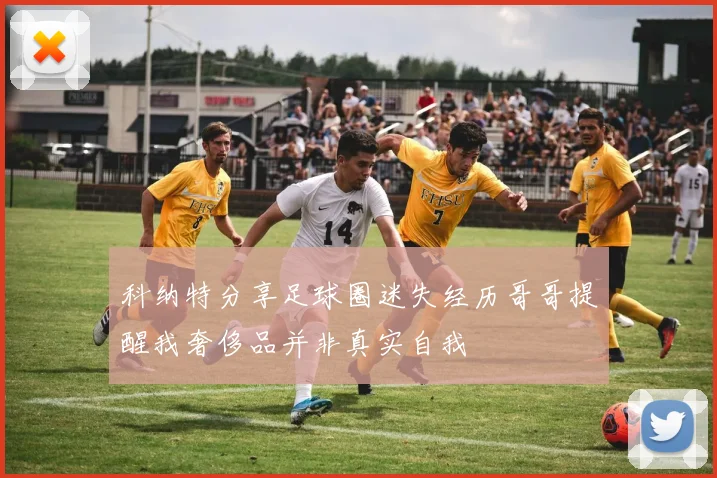 科纳特分享足球圈迷失经历哥哥提醒我奢侈品并非真实自我