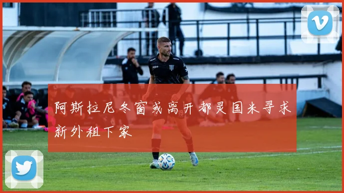 阿斯拉尼冬窗或离开都灵国米寻求新外租下家