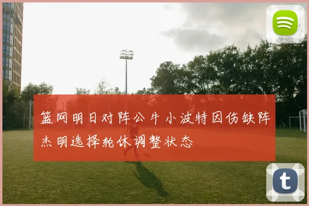 篮网明日对阵公牛小波特因伤缺阵杰明选择轮休调整状态