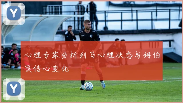 心理专家分析利马心理状态与姆伯莫信心变化