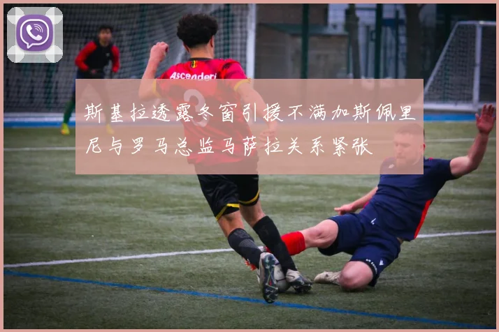 斯基拉透露冬窗引援不满加斯佩里尼与罗马总监马萨拉关系紧张