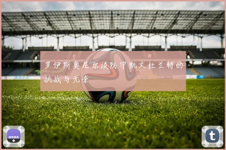罗伊斯奥尼尔谈防守凯文杜兰特的挑战与无奈