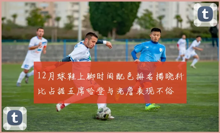 12月球鞋上脚时间配色排名揭晓科比占据五席哈登与老詹表现不俗