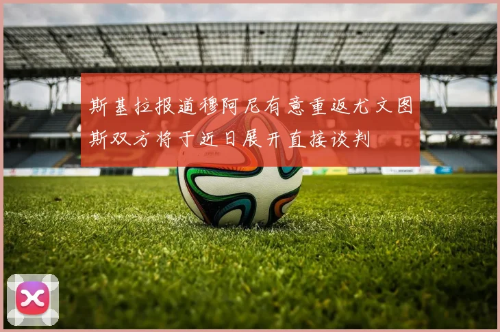 斯基拉报道穆阿尼有意重返尤文图斯双方将于近日展开直接谈判
